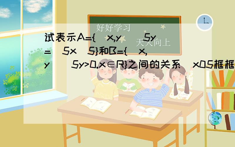 试表示A={(x,y)\5y=\5x\5}和B={(x,y)\5y>0.x∈R}之间的关系\x05框框的意思是绝对值这里显示不出来