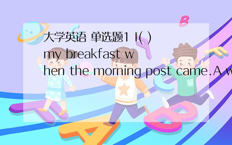 大学英语 单选题1 I( )my breakfast when the morning post came.A was havingB hadC had hadD am having2 “Did you check your paper?” “No,I ( ) it now.”A checkedB have checkedC am checkingD checking3 It ( ) for a week and the streets were fl