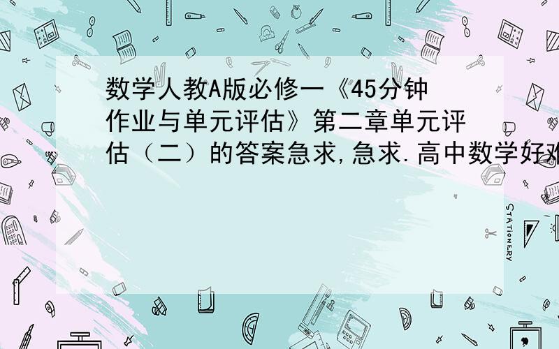 数学人教A版必修一《45分钟作业与单元评估》第二章单元评估（二）的答案急求,急求.高中数学好难.