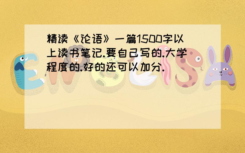 精读《论语》一篇1500字以上读书笔记.要自己写的.大学程度的.好的还可以加分.