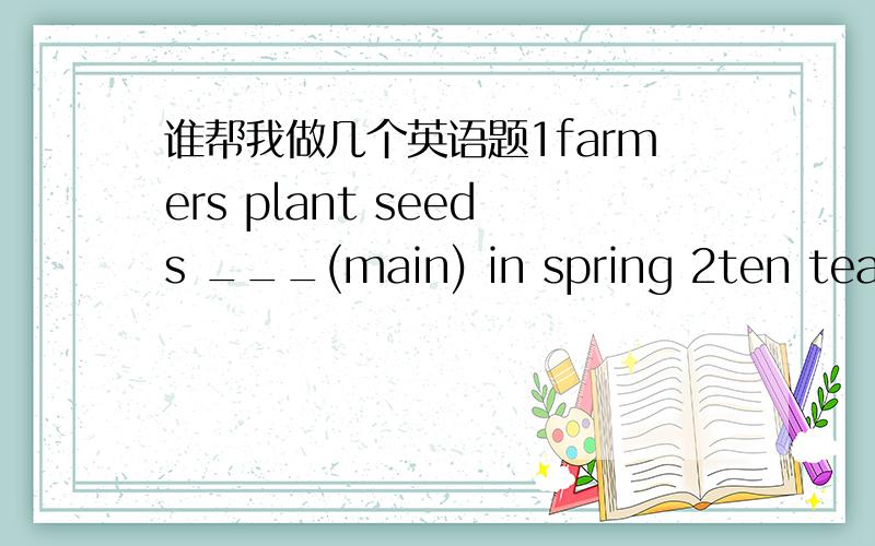 谁帮我做几个英语题1farmers plant seeds ___(main) in spring 2ten tears____(pass)since he went abroad3he___(chop)the meat into pieces before frying it4the boy___(sit)under the tree is my friend.