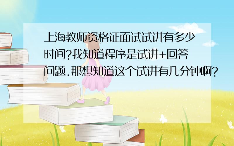 上海教师资格证面试试讲有多少时间?我知道程序是试讲+回答问题.那想知道这个试讲有几分钟啊?