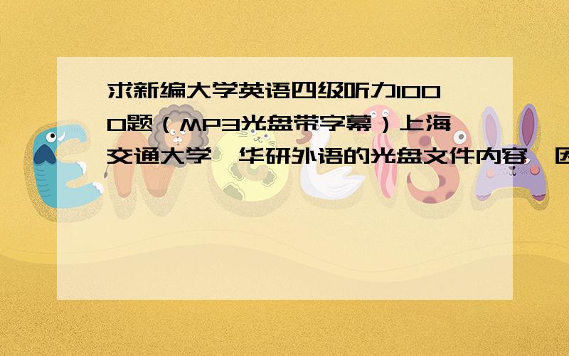 求新编大学英语四级听力1000题（MP3光盘带字幕）上海交通大学—华研外语的光盘文件内容,因为光盘坏了