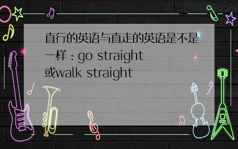 直行的英语与直走的英语是不是一样：go straight或walk straight
