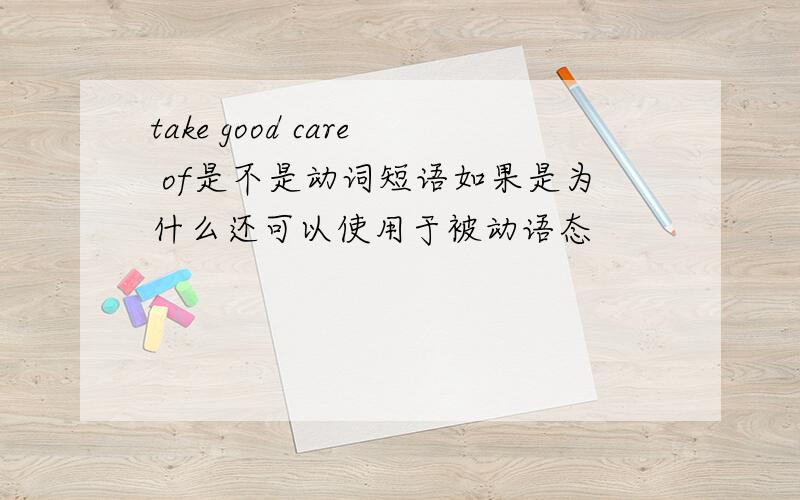 take good care of是不是动词短语如果是为什么还可以使用于被动语态