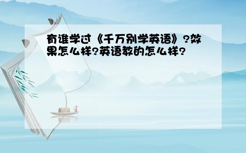 有谁学过《千万别学英语》?效果怎么样?英语教的怎么样?