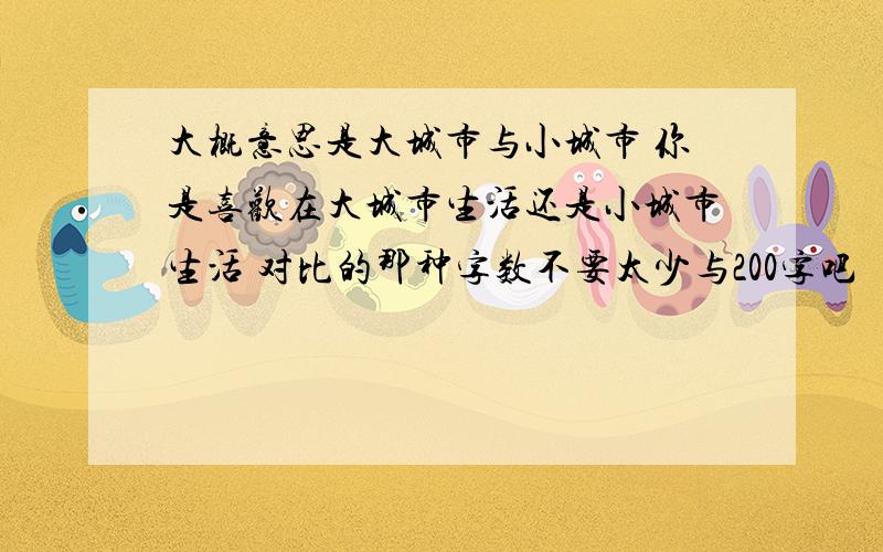 大概意思是大城市与小城市 你是喜欢在大城市生活还是小城市生活 对比的那种字数不要太少与200字吧