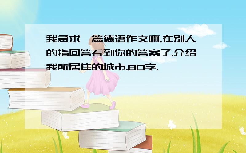 我急求一篇德语作文啊.在别人的指回答看到你的答案了.介绍我所居住的城市.80字.