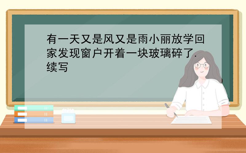 有一天又是风又是雨小丽放学回家发现窗户开着一块玻璃碎了.续写