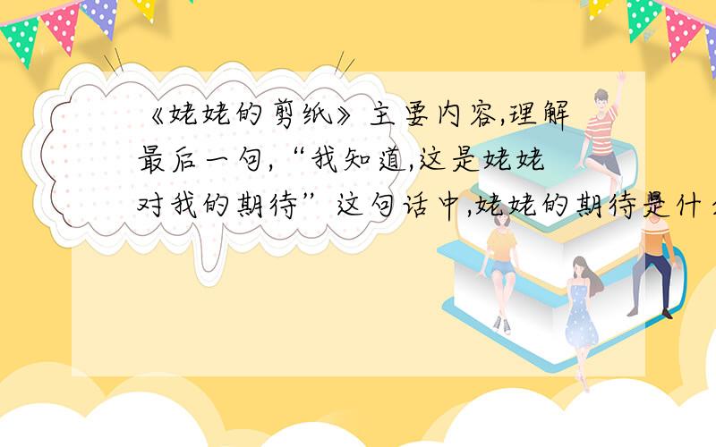 《姥姥的剪纸》主要内容,理解最后一句,“我知道,这是姥姥对我的期待”这句话中,姥姥的期待是什么?大平原托着的小屯里,左邻右舍的窗子上,都贴着姥姥心灵手巧的劳作.一把普普通通的剪