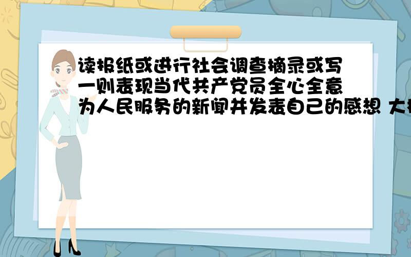 读报纸或进行社会调查摘录或写一则表现当代共产党员全心全意为人民服务的新闻并发表自己的感想 大概总共160～170左右 感想50～70字的样子!