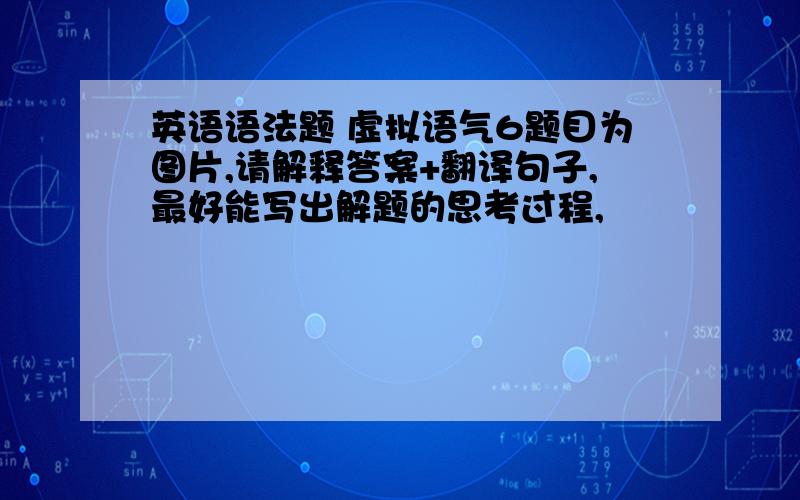 英语语法题 虚拟语气6题目为图片,请解释答案+翻译句子,最好能写出解题的思考过程,