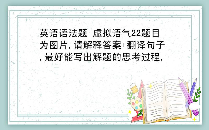 英语语法题 虚拟语气22题目为图片,请解释答案+翻译句子,最好能写出解题的思考过程,