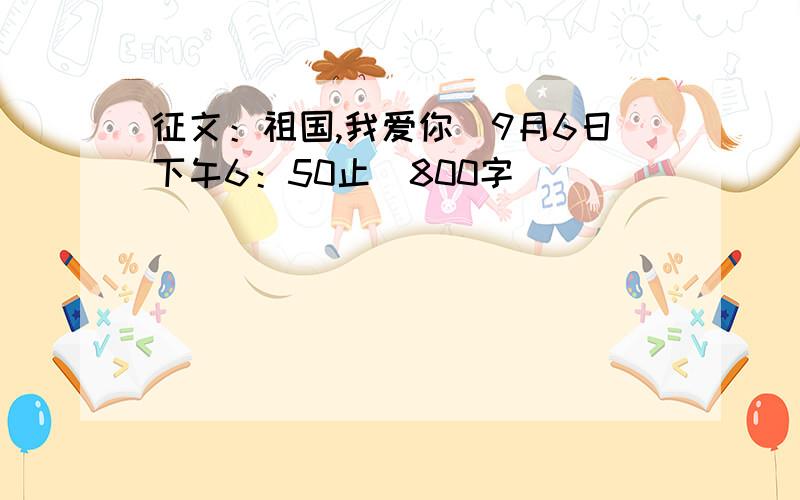 征文：祖国,我爱你(9月6日下午6：50止）800字