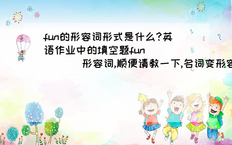 fun的形容词形式是什么?英语作业中的填空题fun(       )形容词,顺便请教一下,名词变形容词有那几种?谢谢!