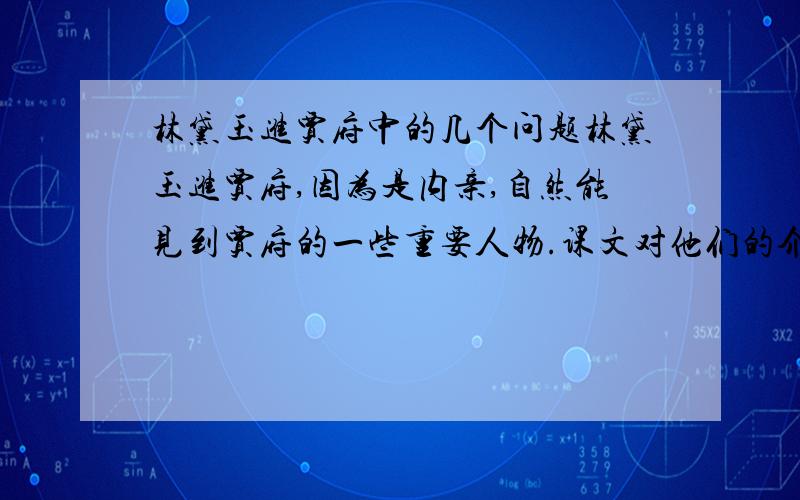 林黛玉进贾府中的几个问题林黛玉进贾府,因为是内亲,自然能见到贾府的一些重要人物.课文对他们的介绍先后事宜,详略得当,虚实兼用,人物出场的安排可谓独具匠心.如,对 、 等主要人物的出