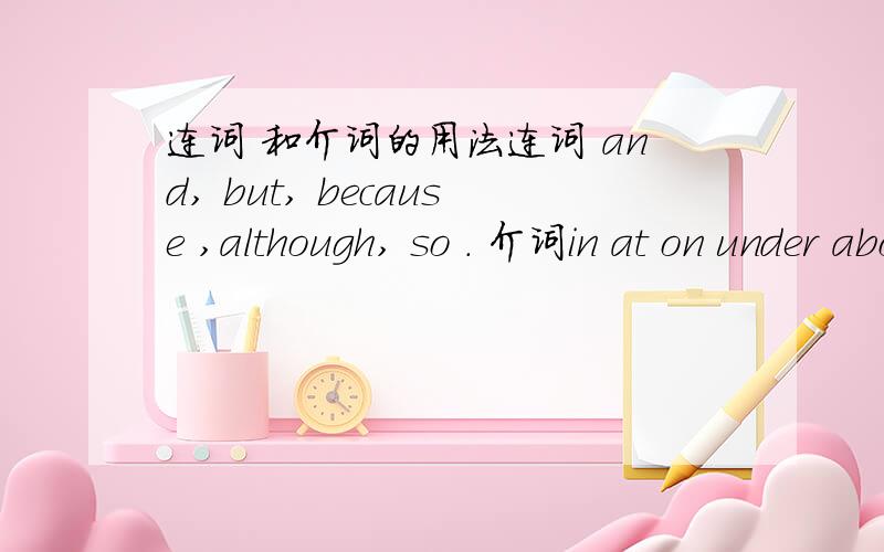 连词 和介词的用法连词 and, but, because ,although, so . 介词in at on under above around into upon . 谁能分别举出例句呢.我想更细的了解它们的用法.细细地讲解下.好么?谢谢.