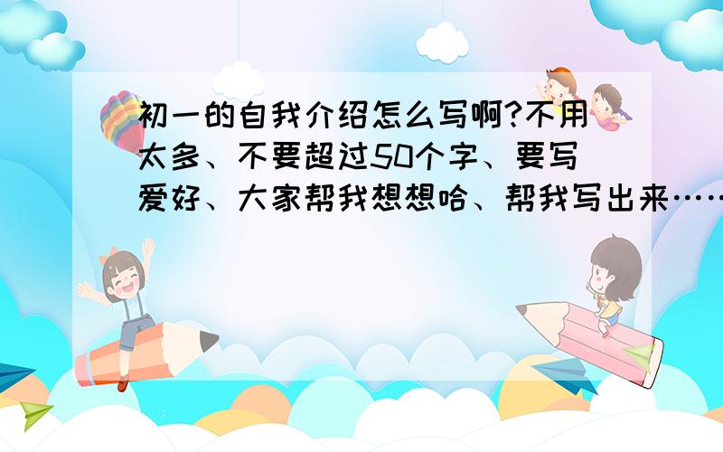 初一的自我介绍怎么写啊?不用太多、不要超过50个字、要写爱好、大家帮我想想哈、帮我写出来……