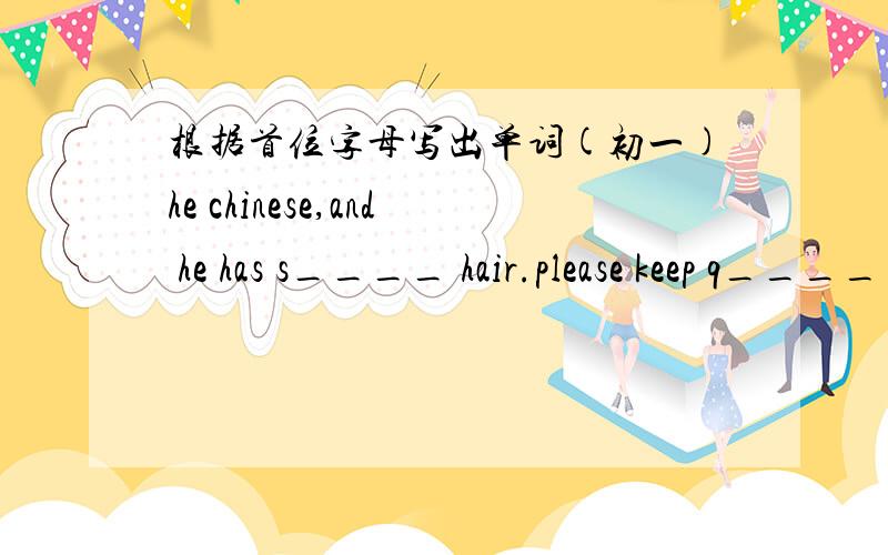 根据首位字母写出单词(初一)he chinese,and he has s____ hair.please keep q__________ in class.this p______ is of medium height.liu dehua is a very popular s______.we all like her new l_____.