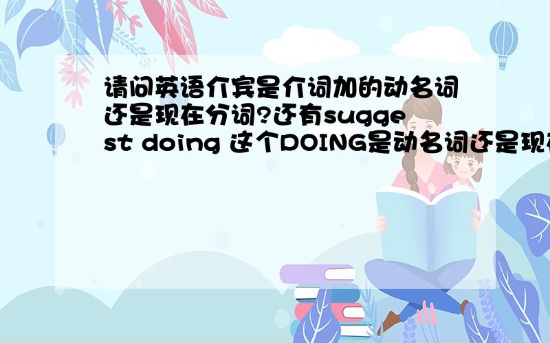 请问英语介宾是介词加的动名词还是现在分词?还有suggest doing 这个DOING是动名词还是现在分词?两个问题!