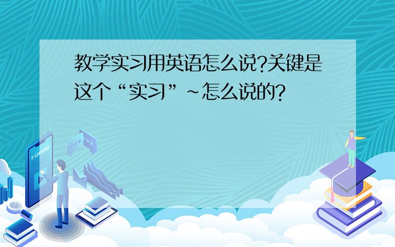 教学实习用英语怎么说?关键是这个“实习”~怎么说的?