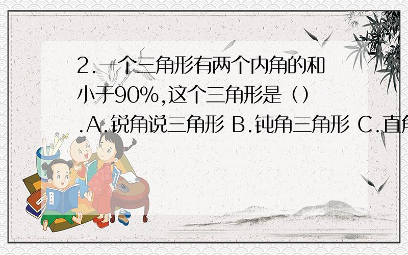 2.一个三角形有两个内角的和小于90%,这个三角形是（）.A.锐角说三角形 B.钝角三角形 C.直角三角形5.把一个圆柱削成最大的圆锥,削去的部分是圆柱体积的*（A.1/3 B.2/3 C.1/2