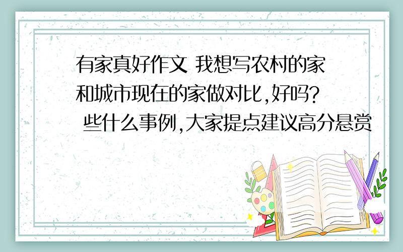 有家真好作文 我想写农村的家和城市现在的家做对比,好吗? 些什么事例,大家提点建议高分悬赏