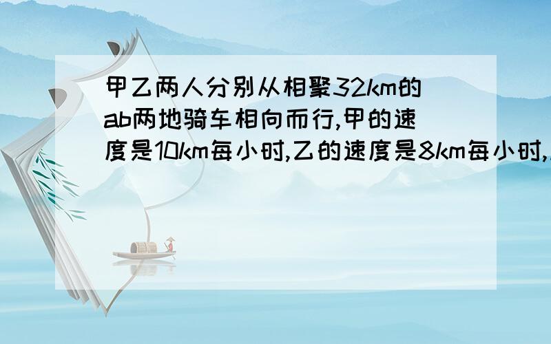 甲乙两人分别从相聚32km的ab两地骑车相向而行,甲的速度是10km每小时,乙的速度是8km每小时,加先行30分钟,乙在出发,则乙骑车出发多少小时候两人相遇