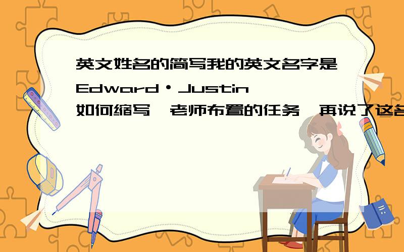 英文姓名的简写我的英文名字是Edward·Justin,如何缩写,老师布置的任务,再说了这名字太长,写起来很花工夫啊!快啊,我在写E.Justin,
