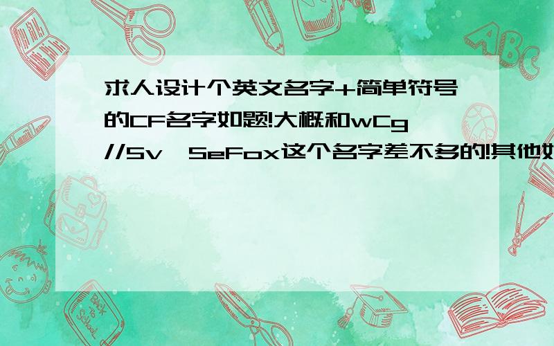 求人设计个英文名字+简单符号的CF名字如题!大概和wCg//5v,SeFox这个名字差不多的!其他好的也可以!中文的直接无视!算了,随便给个人吧,这起的都是啥东西啊!