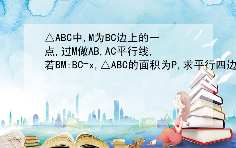 △ABC中,M为BC边上的一点,过M做AB,AC平行线,若BM:BC=x,△ABC的面积为P,求平行四边形AEMF面积