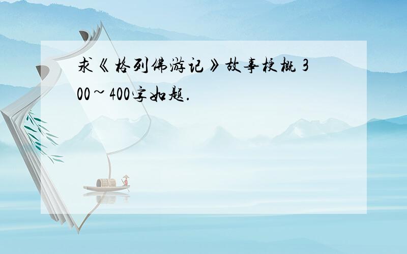 求《格列佛游记》故事梗概 300~400字如题.