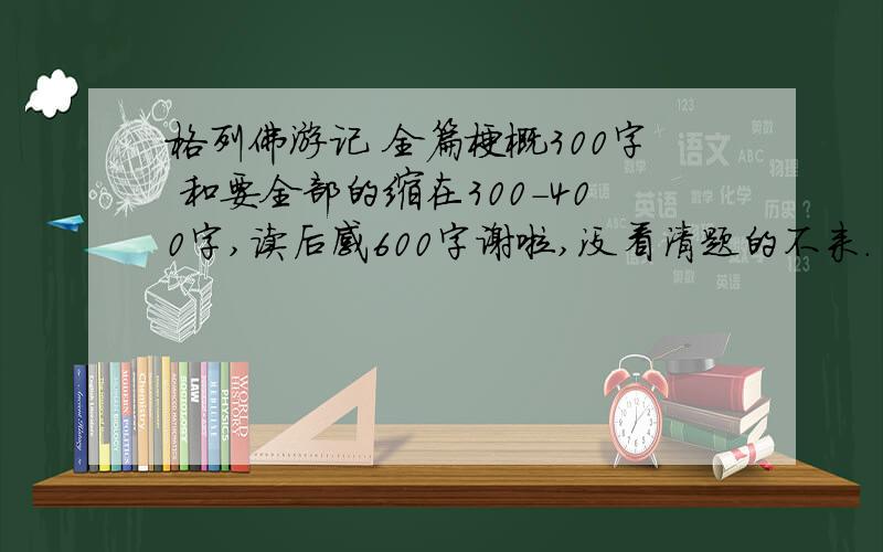 格列佛游记 全篇梗概300字 和要全部的缩在300-400字,读后感600字谢啦,没看清题的不来.