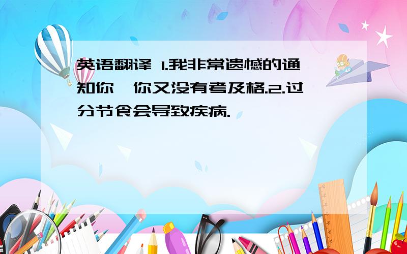 英语翻译 1.我非常遗憾的通知你,你又没有考及格.2.过分节食会导致疾病.