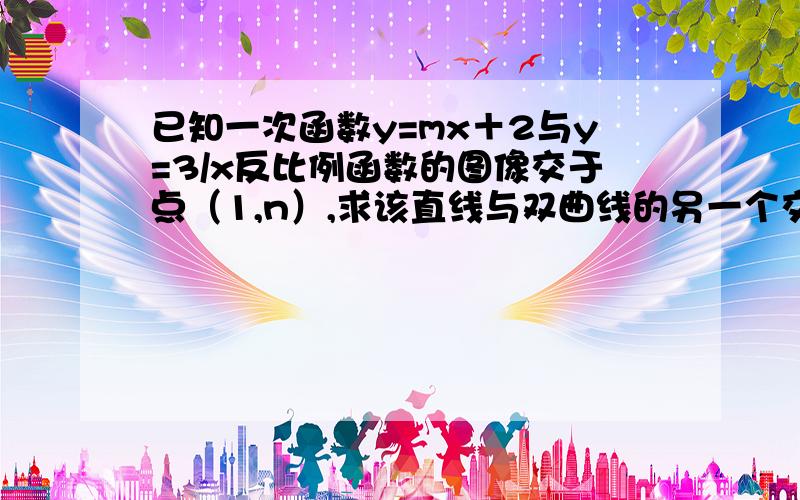 已知一次函数y=mx＋2与y=3/x反比例函数的图像交于点（1,n）,求该直线与双曲线的另一个交点坐标