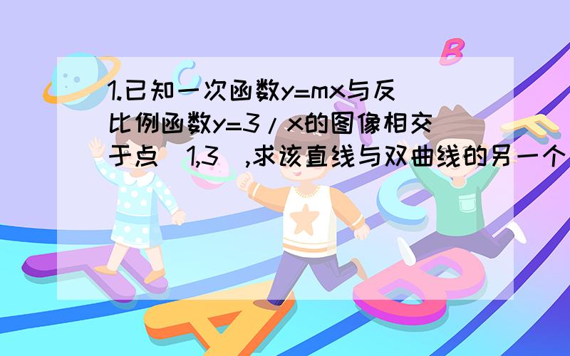 1.已知一次函数y=mx与反比例函数y=3/x的图像相交于点(1,3),求该直线与双曲线的另一个交点坐标 （ ,）2.函数y=2/x和y=-x+4的图像的交点在第 几 象限.