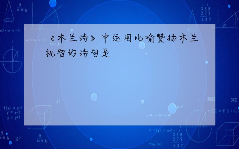 《木兰诗》中运用比喻赞扬木兰机智的诗句是