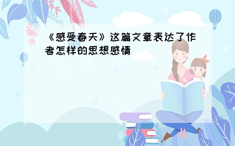 《感受春天》这篇文章表达了作者怎样的思想感情