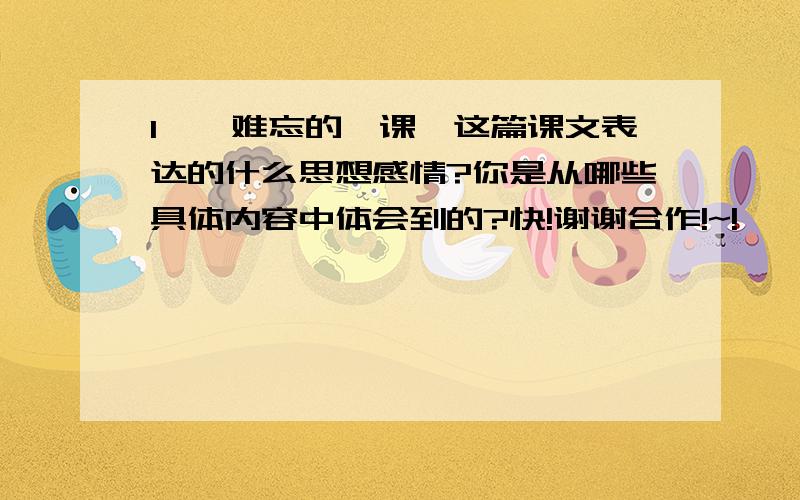 1`《难忘的一课》这篇课文表达的什么思想感情?你是从哪些具体内容中体会到的?快!谢谢合作!~!