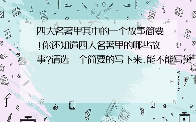 四大名著里其中的一个故事简要!你还知道四大名著里的哪些故事?请选一个简要的写下来.能不能写黛玉葬花啊?50字左右谢谢了,急啊如果不能就算了,写其他的也可以,只要是四大名著的就OK了