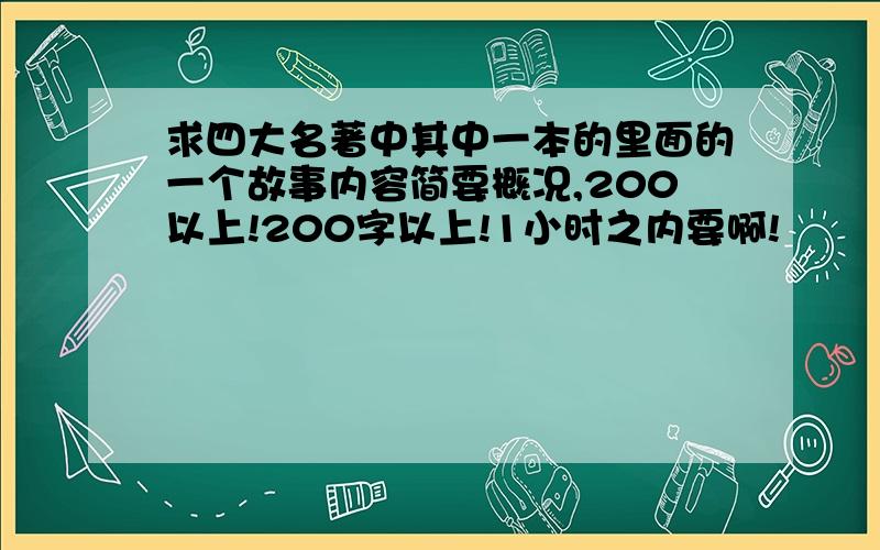 求四大名著中其中一本的里面的一个故事内容简要概况,200以上!200字以上!1小时之内要啊!