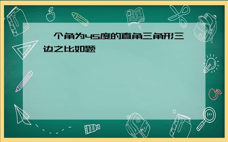 一个角为45度的直角三角形三边之比如题