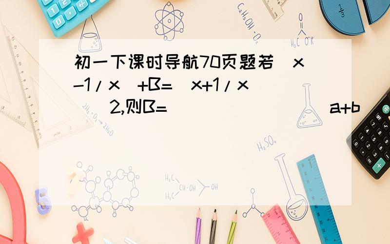 初一下课时导航70页题若(x-1/x)+B=(x+1/x)^2,则B=________(a+b)^2=(a-b)^2+______若(x+y)^2=9,(x-y)^2=5,则xy=_______若x^2+1/x^2=7,则x+1/x=_______