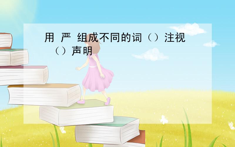 用 严 组成不同的词（）注视 （）声明