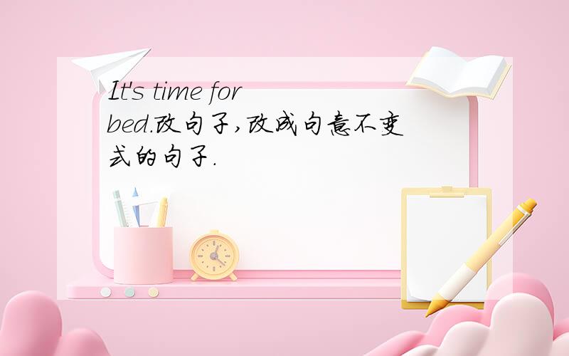 It's time for bed.改句子,改成句意不变式的句子.