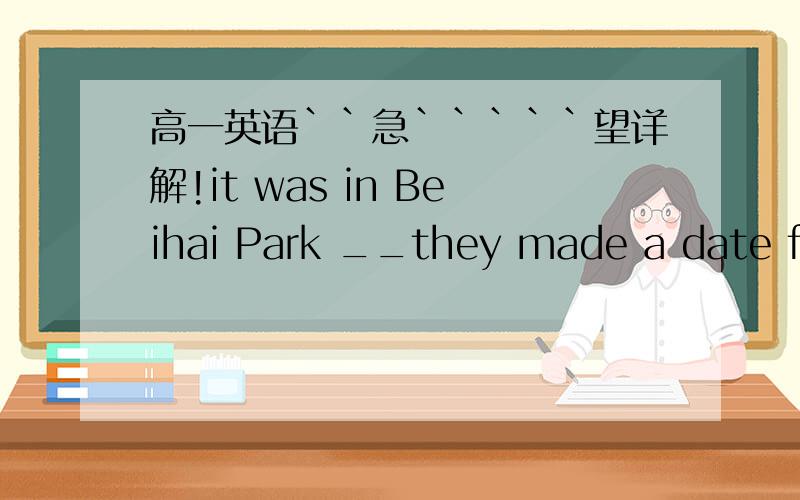 高一英语``急`````望详解!it was in Beihai Park __they made a date for the first time __the old couple told us their love story A、where that B、that where C、where when D、 that when 2、改错：It was inGreece where the Olympic Games sta