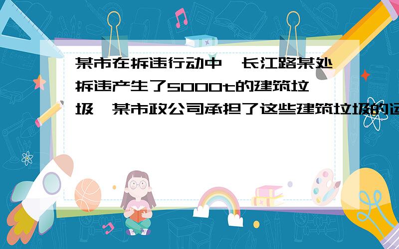 某市在拆违行动中,长江路某处拆违产生了5000t的建筑垃圾,某市政公司承担了这些建筑垃圾的运送任务.该市正公司调来了4辆装载量共为10t的运输车,四辆车每小时运送25t,如果要在两天（每天8