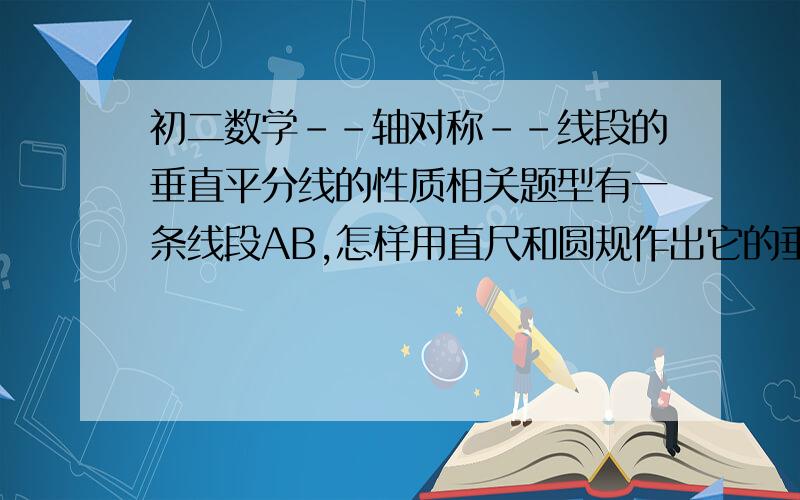 初二数学--轴对称--线段的垂直平分线的性质相关题型有一条线段AB,怎样用直尺和圆规作出它的垂直平分线,并说出其中的道理.能附图尽量.讲解尽量清楚些.