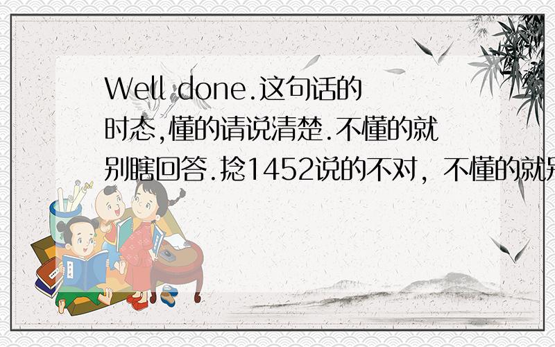 Well done.这句话的时态,懂的请说清楚.不懂的就别瞎回答.捻1452说的不对，不懂的就别瞎回答。我要的是时态!