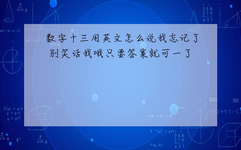 数字十三用英文怎么说我忘记了 别笑话我哦只要答案就可一了